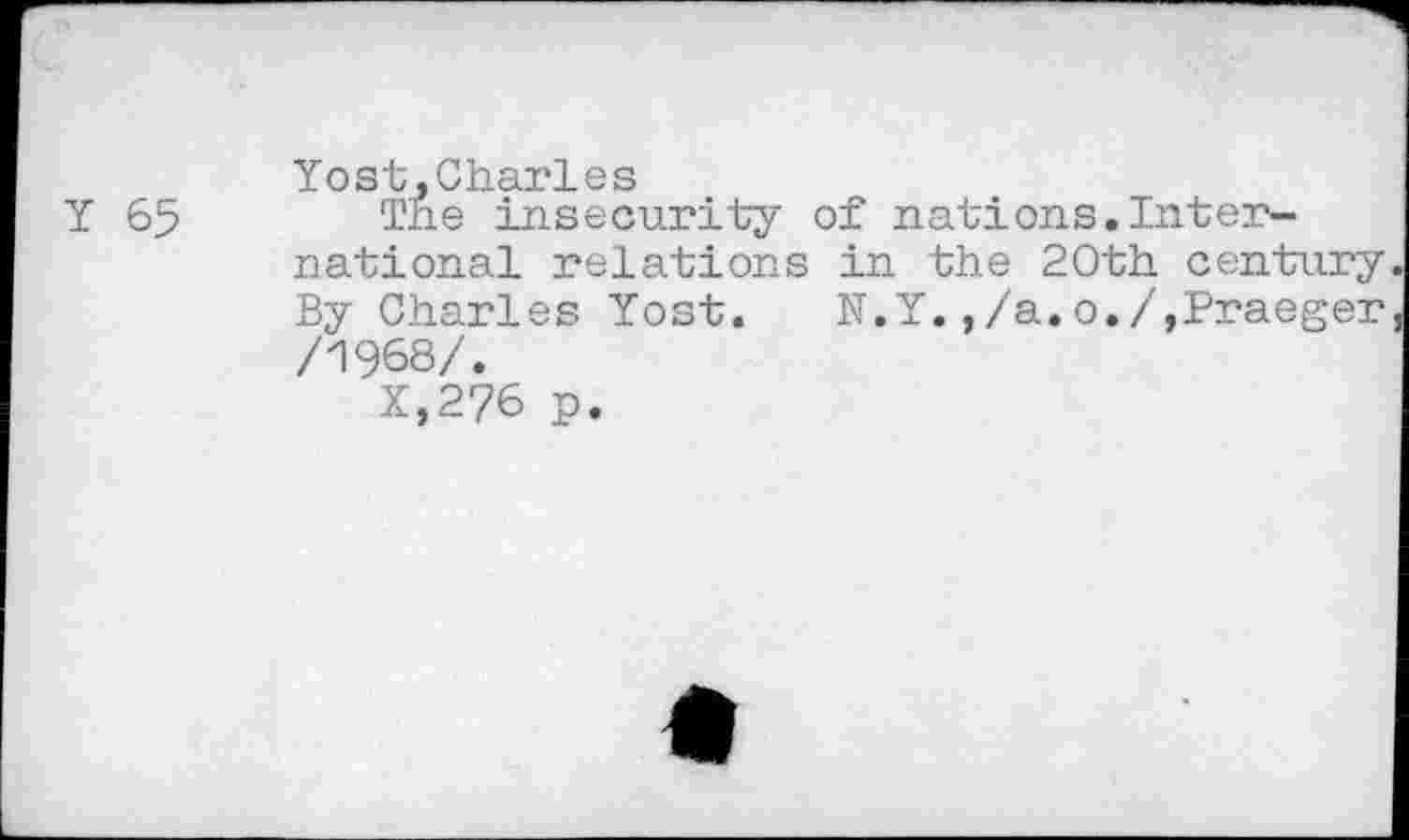 ﻿Y 65
Yost,Charles
The insecurity of nations.International relations in the 20th century By Charles Yost. N.Y.,/a.o./,Praeger /1968/.
X,276 p.